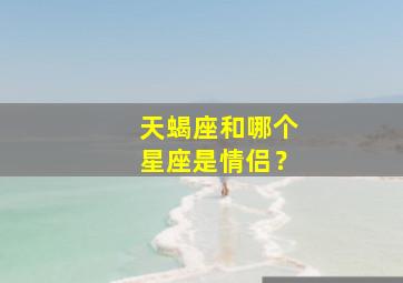 天蝎座和哪个星座是情侣？,天蝎座和哪个星座在一起最幸福