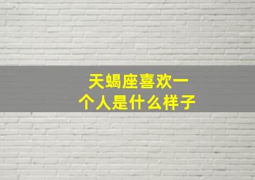 天蝎座喜欢一个人是什么样子,天蝎座喜欢一个人是怎么样的