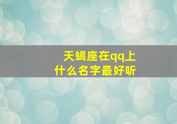 天蝎座在qq上什么名字最好听,天蝎座好听的qq名字女生梦幻