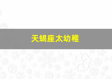 天蝎座太幼稚,天蝎座变得幼稚