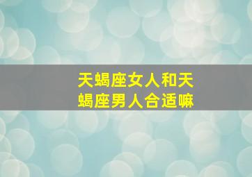 天蝎座女人和天蝎座男人合适嘛,天蝎女和天蝎男相配吗天蝎座女生和天蝎座男生配不配