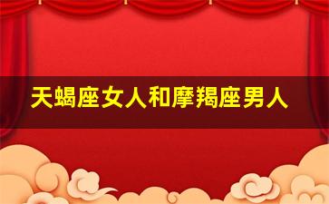 天蝎座女人和摩羯座男人,天蝎座女人和摩羯座男人配不配