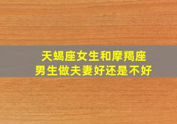 天蝎座女生和摩羯座男生做夫妻好还是不好,天蝎座女和摩羯座男会有结果吗