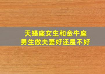 天蝎座女生和金牛座男生做夫妻好还是不好,天蝎座女和金牛座男适合在一起吗