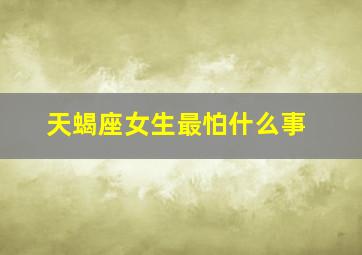 天蝎座女生最怕什么事,天蝎座女生最怕因什么事丢脸