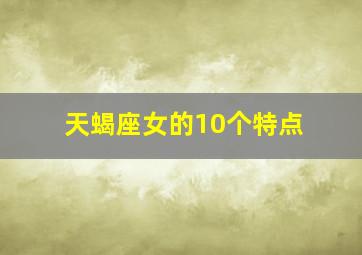 天蝎座女的10个特点,天蝎座女生性格特点是什么