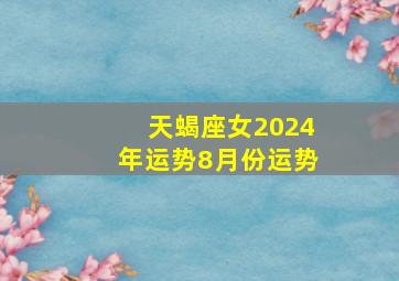 天蝎座女2024年运势8月份运势,天蝎座女2024年8月份的运势