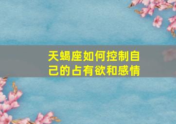 天蝎座如何控制自己的占有欲和感情