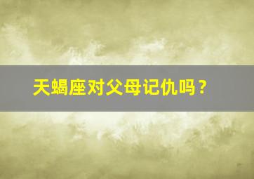 天蝎座对父母记仇吗？,天蝎座面对父母反对的恋情