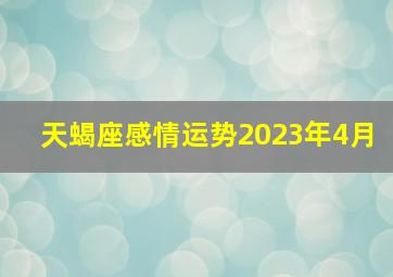 天蝎座感情运势2023年4月,天蝎座2023年真爱出现爱情运建议