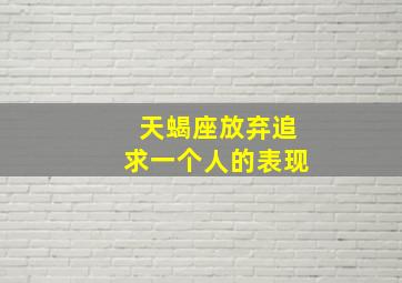 天蝎座放弃追求一个人的表现,天蝎座彻底放弃一个人