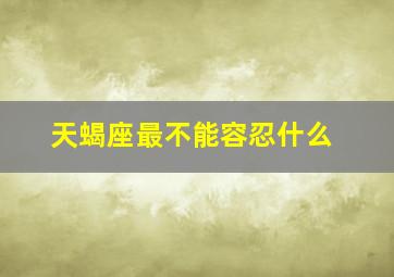 天蝎座最不能容忍什么,哪几个星座最不能容忍别人的欺骗