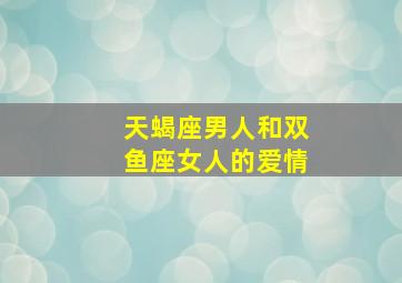 天蝎座男人和双鱼座女人的爱情,天蝎男和双鱼女在一起合适吗