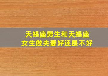 天蝎座男生和天蝎座女生做夫妻好还是不好,天蝎座男生和天蝎女生配对指数