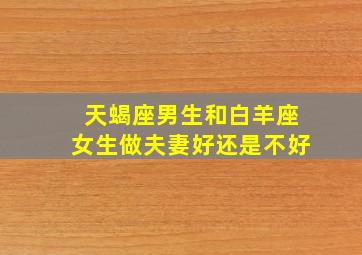 天蝎座男生和白羊座女生做夫妻好还是不好