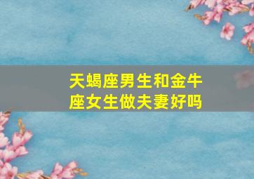 天蝎座男生和金牛座女生做夫妻好吗,金牛座女与天蝎座男配吗