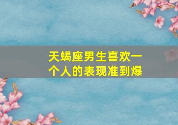 天蝎座男生喜欢一个人的表现准到爆,天蝎男有几个动作就是动情了