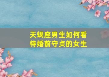 天蝎座男生如何看待婚前守贞的女生,天蝎座男生婚后会干涉女生的事业么