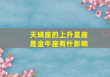 天蝎座的上升星座是金牛座有什影响,天蝎座上升金牛座的人好不好