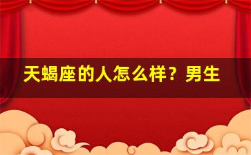 天蝎座的人怎么样？男生,天蝎座的男的怎么样