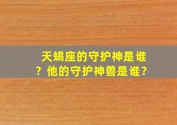 天蝎座的守护神是谁？他的守护神兽是谁？,请问天蝎座的守护神是谁