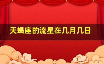 天蝎座的流星在几月几日,天蝎座的流星在几月几日发生