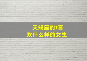 天蝎座的t喜欢什么样的女生,天蝎座喜欢什么样的女孩子