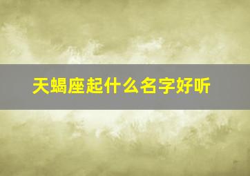 天蝎座起什么名字好听,天蝎座取什么名字好听