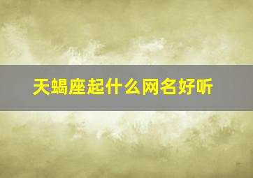 天蝎座起什么网名好听,天蝎座取什么网名好