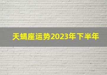 天蝎座运势2023年下半年,2023年下半年天蝎座财运好吗势如破竹势头正猛