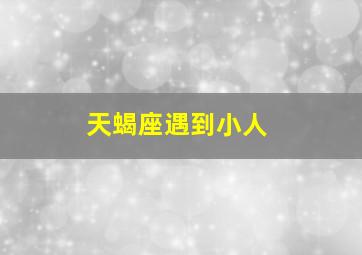 天蝎座遇到小人,天蝎座遇到小人会怎么样