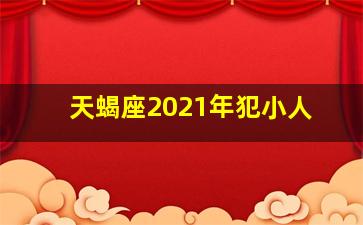 天蝎座2021年犯小人,2021年天蝎座全年运势2021年天蝎座运势完整版