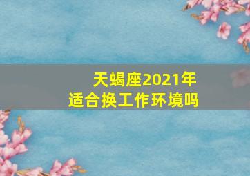 天蝎座2021年适合换工作环境吗,十二星座2021年事业运如何