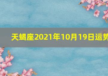 天蝎座2021年10月19日运势,2021年十月份十二星座桃花运势