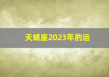 天蝎座2023年的运,天蝎座2023年的全年运势最新