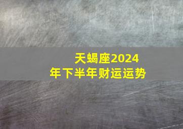 天蝎座2024年下半年财运运势,天蝎座2024年运势如何