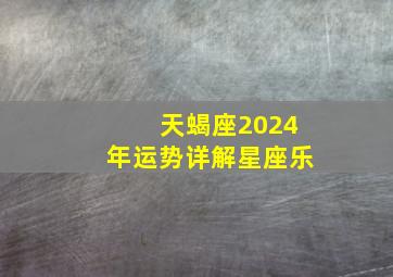 天蝎座2024年运势详解星座乐,2024年天蝎座座运势完整版