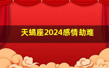 天蝎座2024感情劫难,2024年会中千万横财的星座女