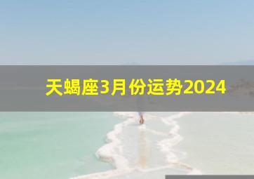 天蝎座3月份运势2024,天蝎座3月份运势2024年