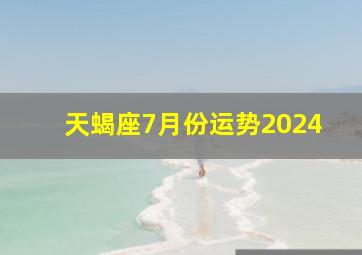 天蝎座7月份运势2024,天蝎座7月份运势2024年