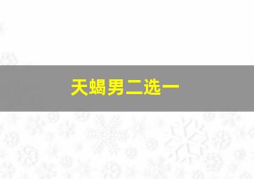 天蝎男二选一,天蝎座男生喜欢什么样的女生