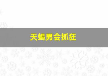 天蝎男会抓狂,天蝎男对我有性欲反应是喜欢吗