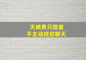 天蝎男只回复不主动找你聊天,天蝎男偷偷看你却不和你说话