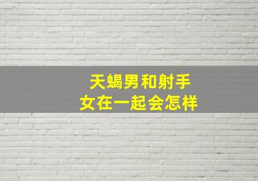 天蝎男和射手女在一起会怎样