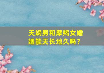 天蝎男和摩羯女婚姻能天长地久吗？,天蝎男和摩羯女婚姻能天长地久吗为什么