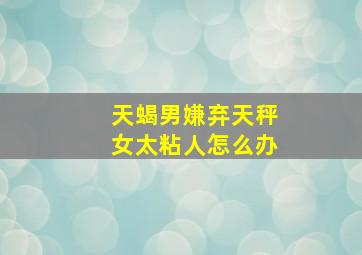 天蝎男嫌弃天秤女太粘人怎么办,天蝎男离不开天秤女的原因