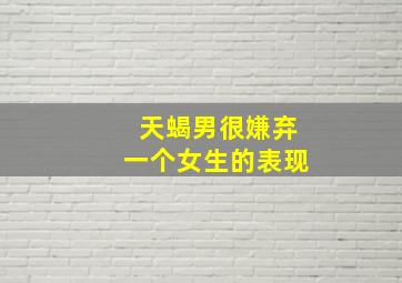 天蝎男很嫌弃一个女生的表现,天蝎男很嫌弃一个女生的表现是什么