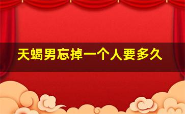 天蝎男忘掉一个人要多久,天蝎男忘记你的表现