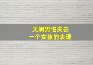 天蝎男怕失去一个女孩的表现,天蝎男喜欢虐真爱的人