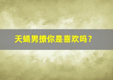 天蝎男撩你是喜欢吗？